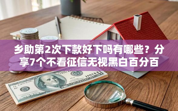 乡助第2次下款好下吗有哪些？分享7个不看征信无视黑白百分百下款平台