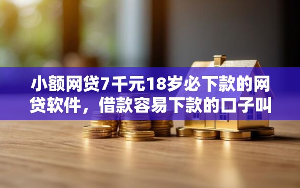 小额网贷7千元18岁必下款的网贷软件，借款容易下款的口子叫什么的5个平台介绍