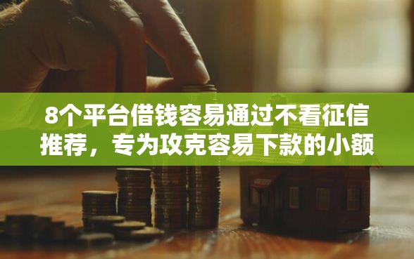 8个平台借钱容易通过不看征信推荐，专为攻克容易下款的小额手机贷难题