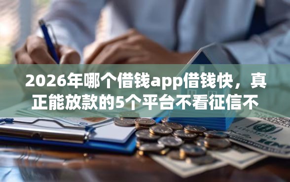 2026年哪个借钱app借钱快，真正能放款的5个平台不看征信不看负债可以贷到钱推荐