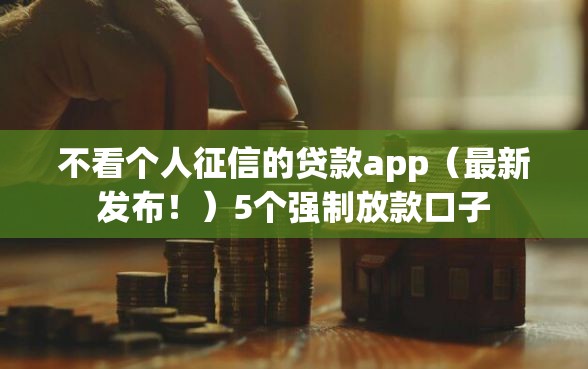 不看个人征信的贷款app（最新发布！）5个强制放款口子