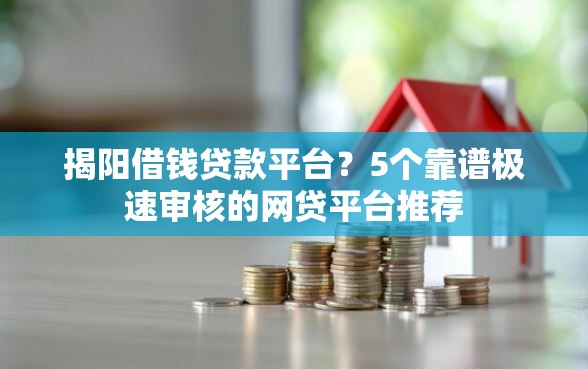 揭阳借钱贷款平台？5个靠谱极速审核的网贷平台推荐