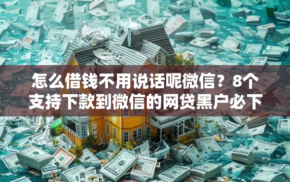 怎么借钱不用说话呢微信？8个支持下款到微信的网贷黑户必下款的口子