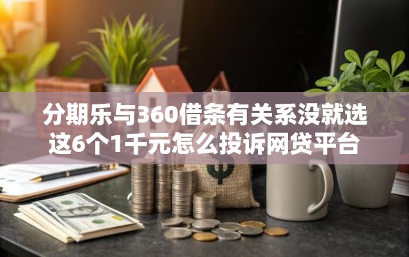 分期乐与360借条有关系没就选这6个1千元怎么投诉网贷平台