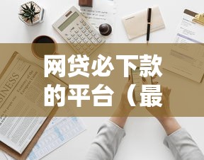 网贷必下款的平台（最新发布！）6个企业贷款平台好
