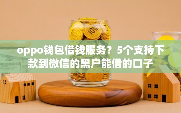oppo钱包借钱服务？5个支持下款到微信的黑户能借的口子