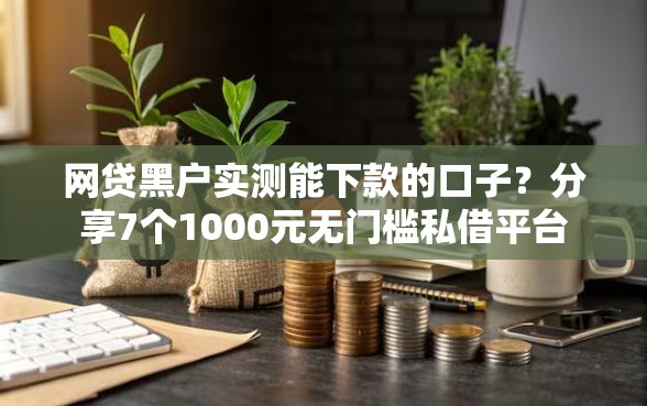 网贷黑户实测能下款的口子？分享7个1000元无门槛私借平台