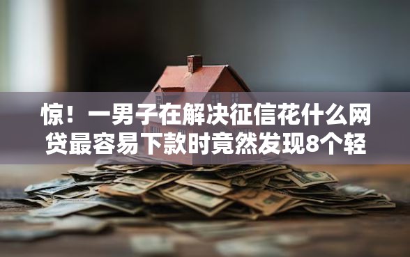 惊！一男子在解决征信花什么网贷最容易下款时竟然发现8个轻松借款无征信记录的平台，事后分享了出来
