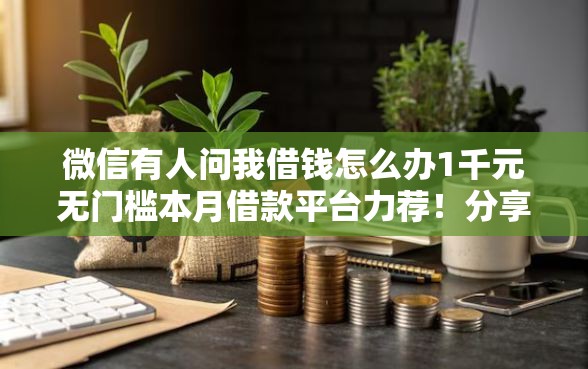 微信有人问我借钱怎么办1千元无门槛本月借款平台力荐！分享小额网贷口子1千元无门槛借款