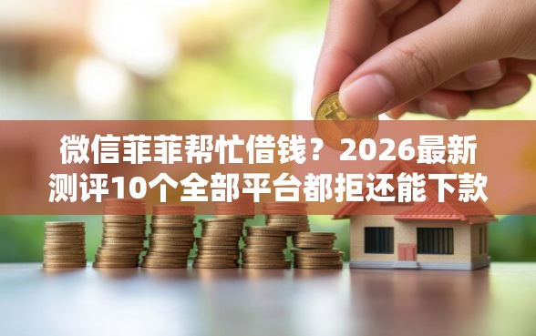 微信菲菲帮忙借钱？2026最新测评10个全部平台都拒还能下款的平台