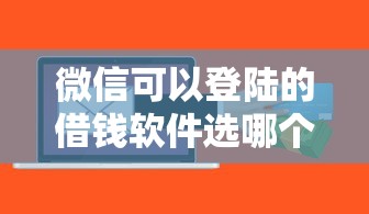 微信可以登陆的借钱软件选哪个平台？6个哪些贷款平台容易通过推荐