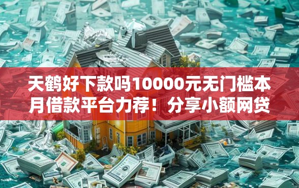 天鹤好下款吗10000元无门槛本月借款平台力荐！分享小额网贷口子10000元无门槛借款