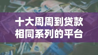 十大周周到贷款相同系列的平台盘点，解决所有网贷被秒拒急需5000的问题