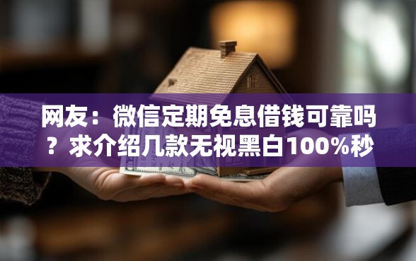 网友：微信定期免息借钱可靠吗？求介绍几款无视黑白100%秒下网贷