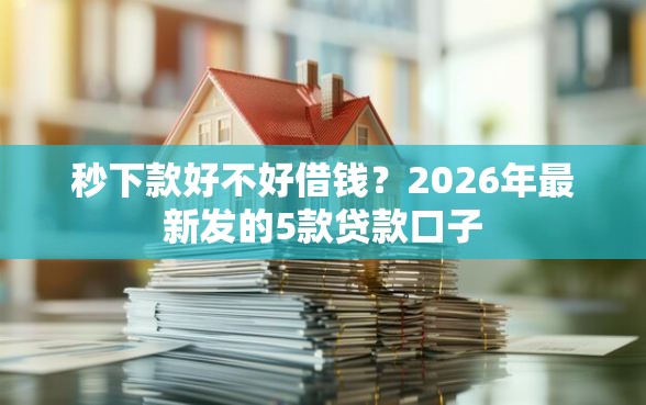 秒下款好不好借钱？2026年最新发的5款贷款口子