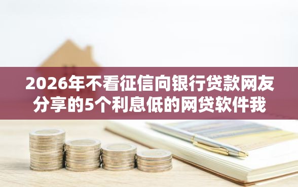 2026年不看征信向银行贷款网友分享的5个利息低的网贷软件我觉得不错！