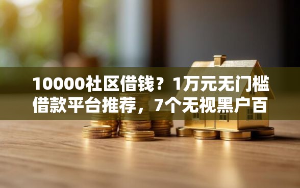 10000社区借钱？1万元无门槛借款平台推荐，7个无视黑户百分百下款平台盘点