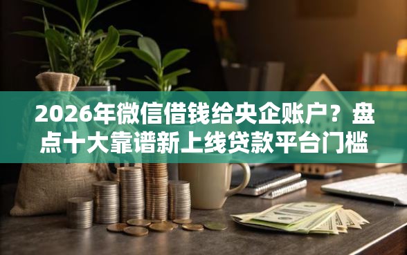 2026年微信借钱给央企账户？盘点十大靠谱新上线贷款平台门槛低平台