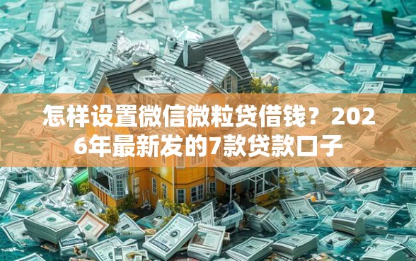 怎样设置微信微粒贷借钱？2026年最新发的7款贷款口子