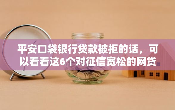 平安口袋银行贷款被拒的话，可以看看这6个对征信宽松的网贷口子