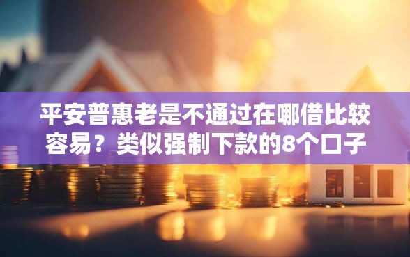 平安普惠老是不通过在哪借比较容易？类似强制下款的8个口子参考