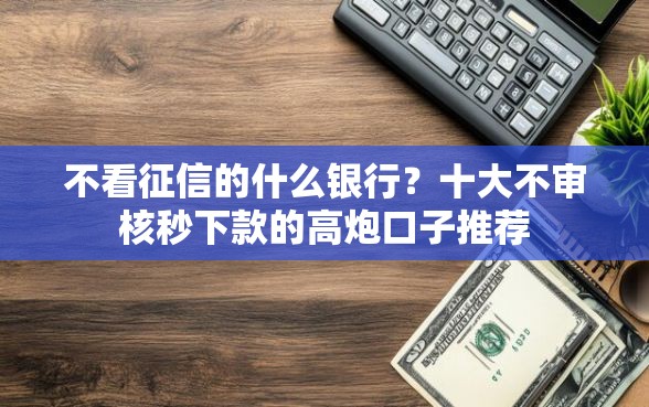 不看征信的什么银行？十大不审核秒下款的高炮口子推荐