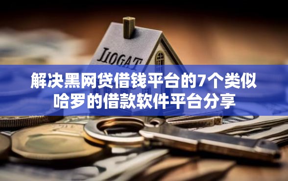 解决黑网贷借钱平台的7个类似哈罗的借款软件平台分享