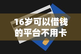 16岁可以借钱的平台不用卡拢共有哪些选择？8个无视一切包下款的贷款口子详解