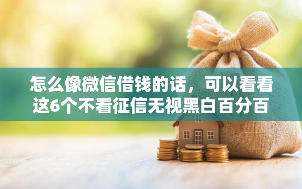 怎么像微信借钱的话，可以看看这6个不看征信无视黑白百分百下款软件