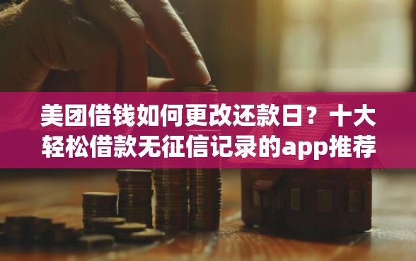 美团借钱如何更改还款日？十大轻松借款无征信记录的app推荐