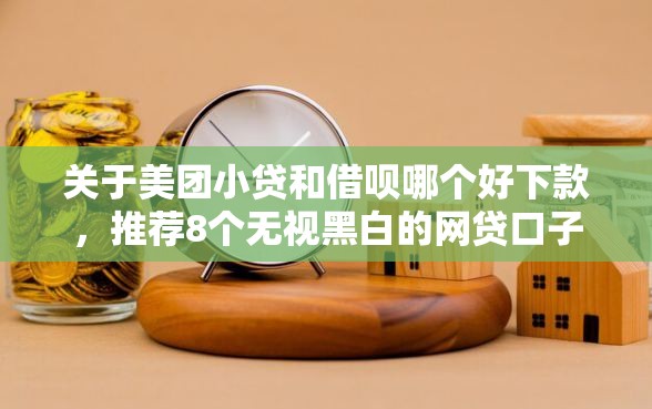 关于美团小贷和借呗哪个好下款，推荐8个无视黑白的网贷口子给你