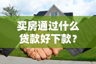 买房通过什么贷款好下款？7个支持下款到微信的2025好下款的口子