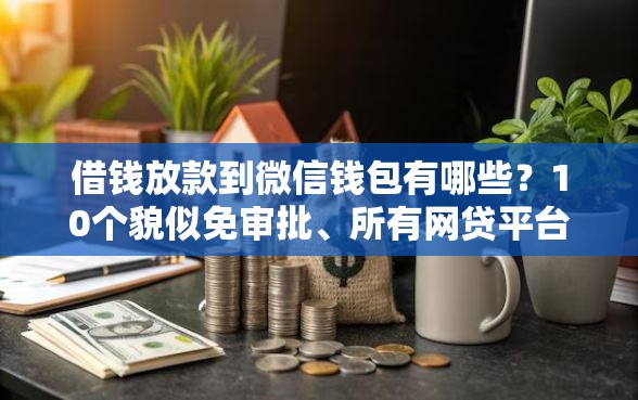 借钱放款到微信钱包有哪些？10个貌似免审批、所有网贷平台都拒绝了还能借到一万的软件合集