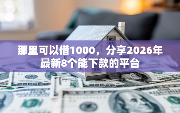 那里可以借1000，分享2026年最新8个能下款的平台