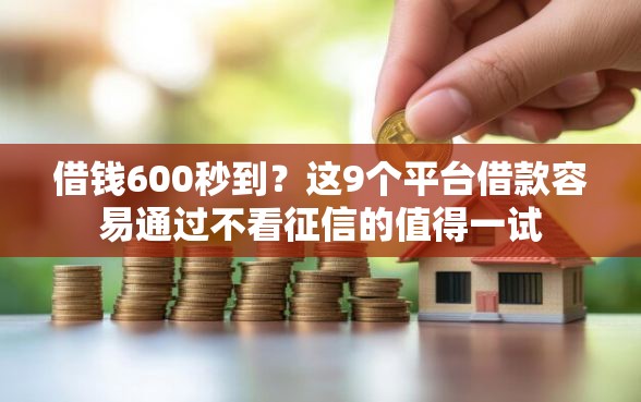 借钱600秒到？这9个平台借款容易通过不看征信的值得一试