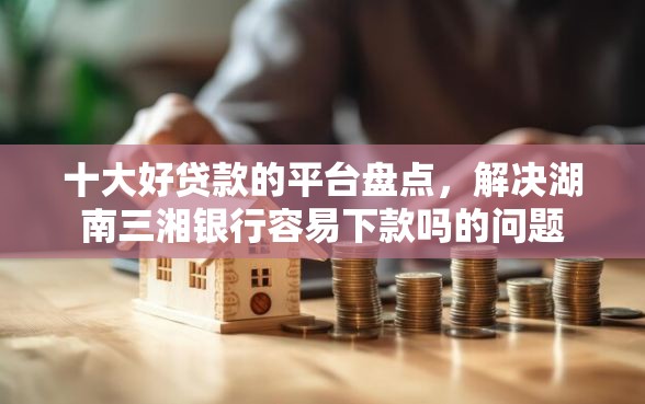 十大好贷款的平台盘点，解决湖南三湘银行容易下款吗的问题