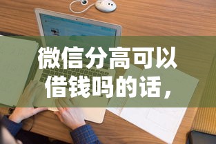 微信分高可以借钱吗的话，可以看看这7个无视黑白花户的下款口子