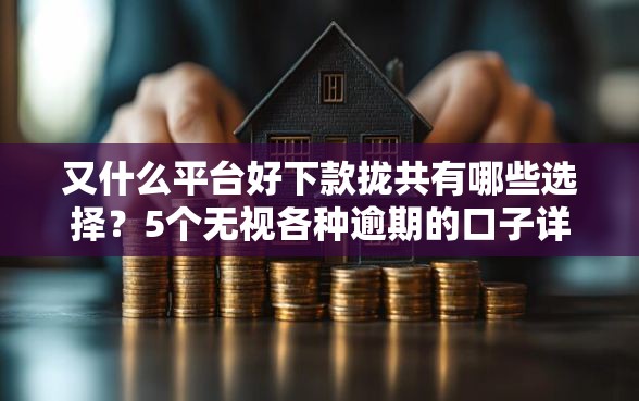 又什么平台好下款拢共有哪些选择？5个无视各种逾期的口子详解