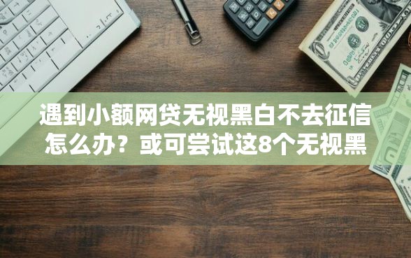 遇到小额网贷无视黑白不去征信怎么办？或可尝试这8个无视黑白百分百下款的借款口子