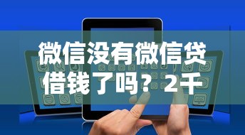 微信没有微信贷借钱了吗？2千元无门槛借款平台推荐，7个借钱平台好通过盘点