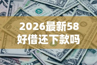 2026最新58好借还下款吗（支持微信），8个黑户口子必下款无私分享