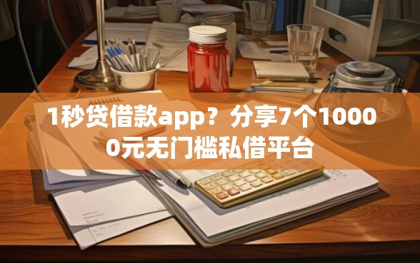 1秒贷借款app？分享7个10000元无门槛私借平台