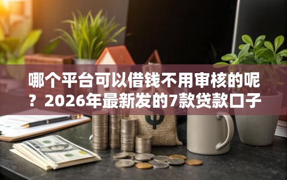 哪个平台可以借钱不用审核的呢？2026年最新发的7款贷款口子
