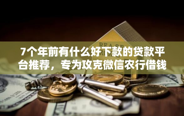 7个年前有什么好下款的贷款平台推荐，专为攻克微信农行借钱怎么借的难题