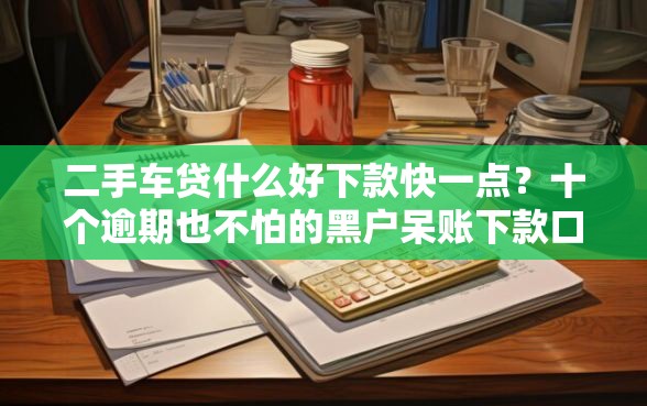 二手车贷什么好下款快一点？十个逾期也不怕的黑户呆账下款口子