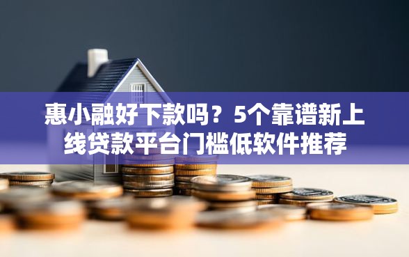 惠小融好下款吗？5个靠谱新上线贷款平台门槛低软件推荐