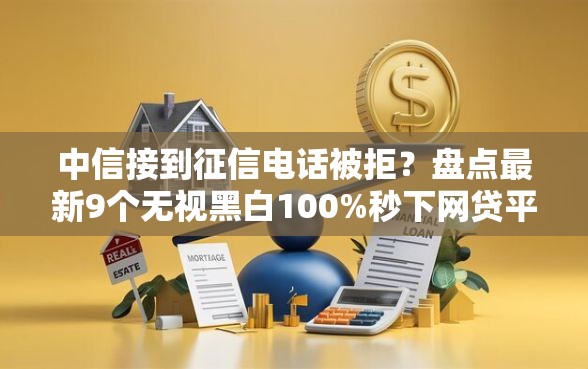 中信接到征信电话被拒？盘点最新9个无视黑白100%秒下网贷平台