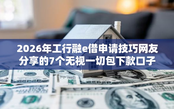 2026年工行融e借申请技巧网友分享的7个无视一切包下款口子我觉得不错！