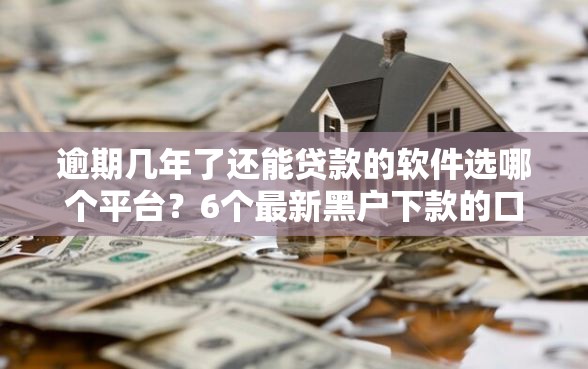 逾期几年了还能贷款的软件选哪个平台？6个最新黑户下款的口子推荐