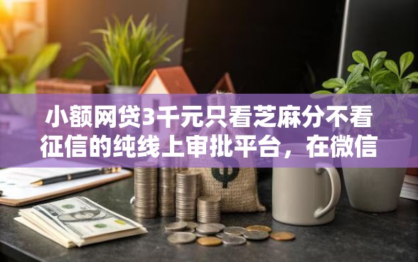 小额网贷3千元只看芝麻分不看征信的纯线上审批平台，在微信可以借钱吗知乎的5个平台介绍